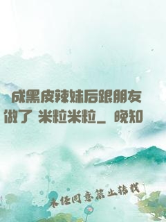 變成黑皮辣妹后跟朋友做了 米粒米粒